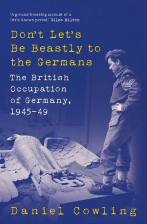 Don't Let's Be Beastly to the Germans : The British Occupation of Germany, 1945-49