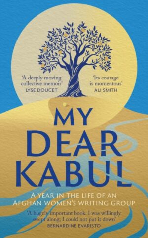 My Dear Kabul : The incredible and courageous diary of an Afghan women's writing group during the Fall of Kabul