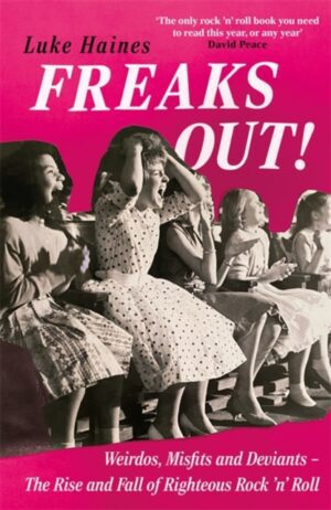Freaks Out! : Weirdos, Misfits and Deviants – The Rise and Fall of Righteous Rock ’n’ Roll