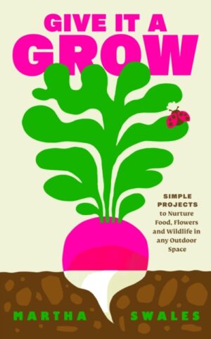 Give it a Grow : Simple Projects to Nurture Food, Flowers and Wildlife in any Outdoor Space
