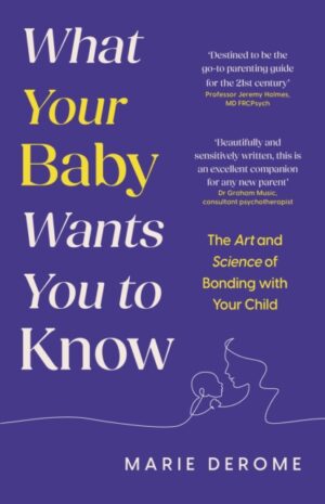What Your Baby Wants You to Know : The Art and Science of Bonding with Your Child