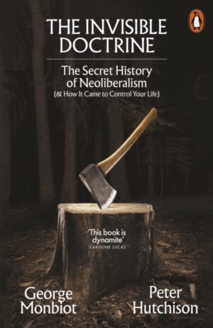 The Invisible Doctrine : The Secret History of Neoliberalism (& How It Came to Control Your Life)
