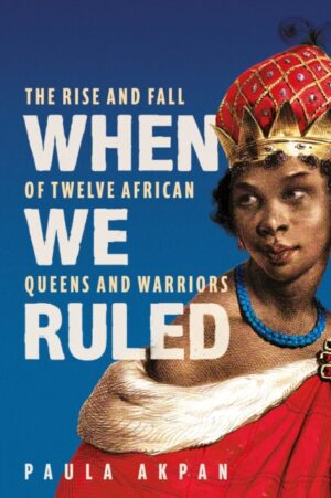 When We Ruled : The Rise and Fall of Twelve African Queens and Warriors