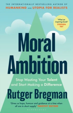 Moral Ambition : Stop Wasting Your Talent and Start Making a Difference