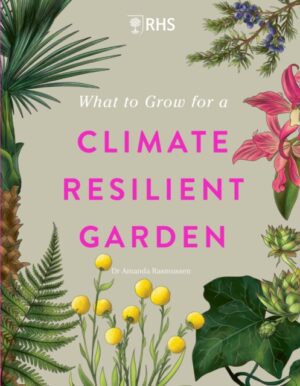 RHS What to Grow for a Climate Resilient Garden : Practical advice for gardeners on plants that can cope in all climates