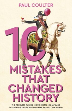 10 Mistakes That Changed History : The Reckless Rulers, Monumental Mishaps and Disastrous Decisions That Have Shaped Our World.