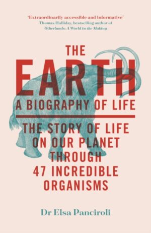The Earth : A Biography of Life: The Story of Life On Our Planet through 47 Incredible Organisms